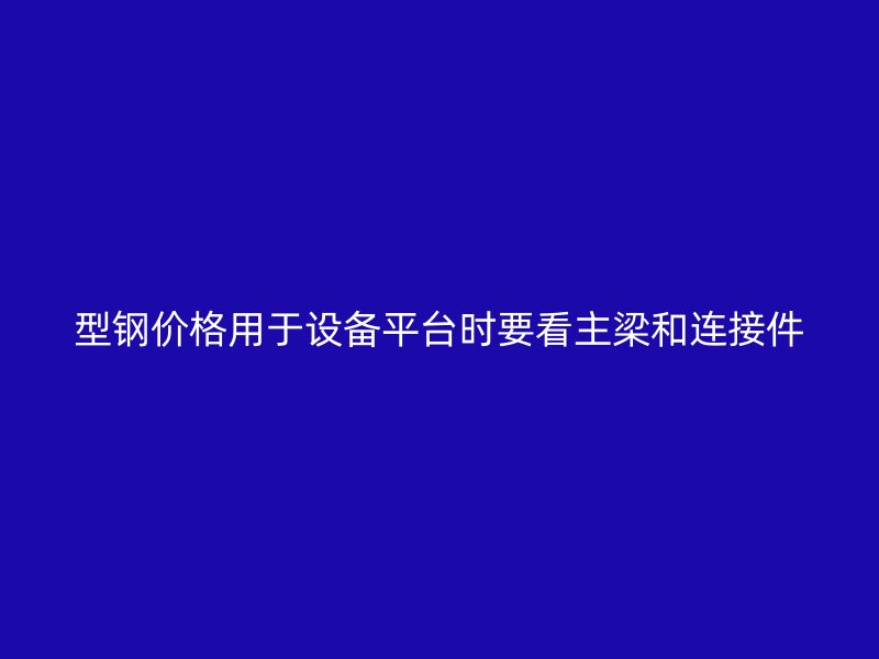 型鋼價格用于設備平臺時要看主梁和連接件