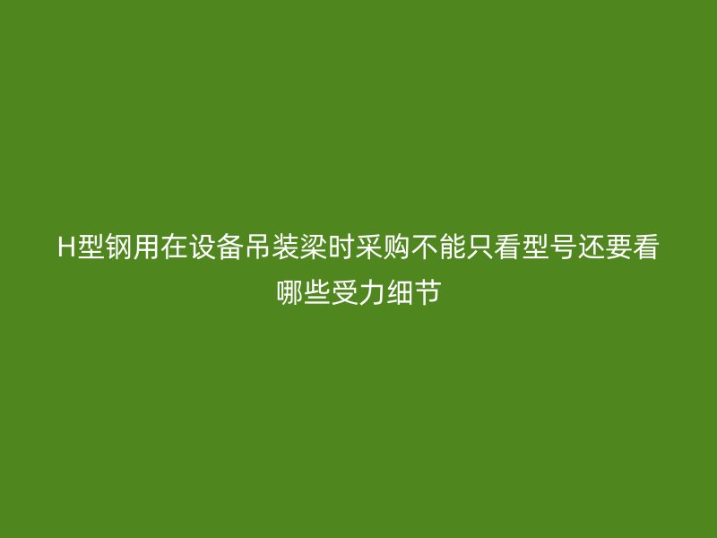 H型鋼用在設(shè)備吊裝梁時(shí)采購不能只看型號(hào)還要看哪些受力細(xì)節(jié)