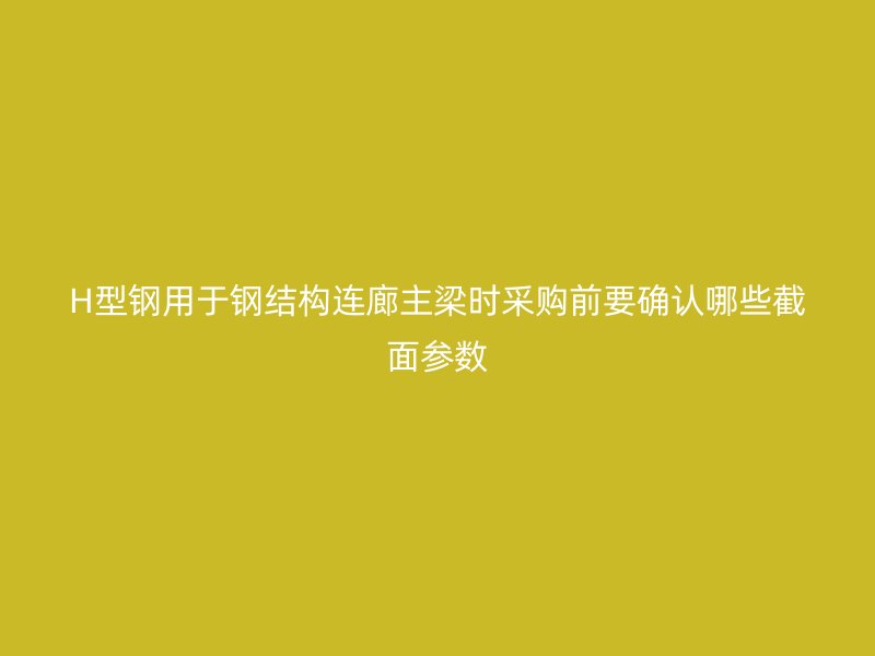 H型鋼用于鋼結(jié)構(gòu)連廊主梁時采購前要確認哪些截面參數(shù)