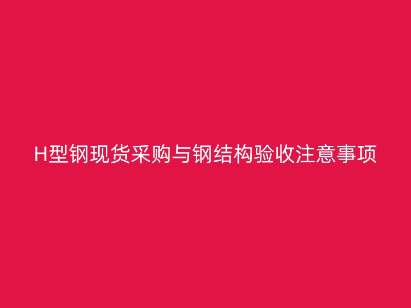 H型鋼現貨采購與鋼結構驗收注意事項