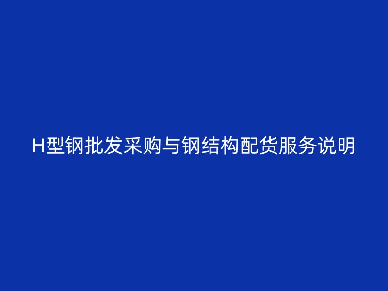 H型鋼批發采購與鋼結構配貨服務說明