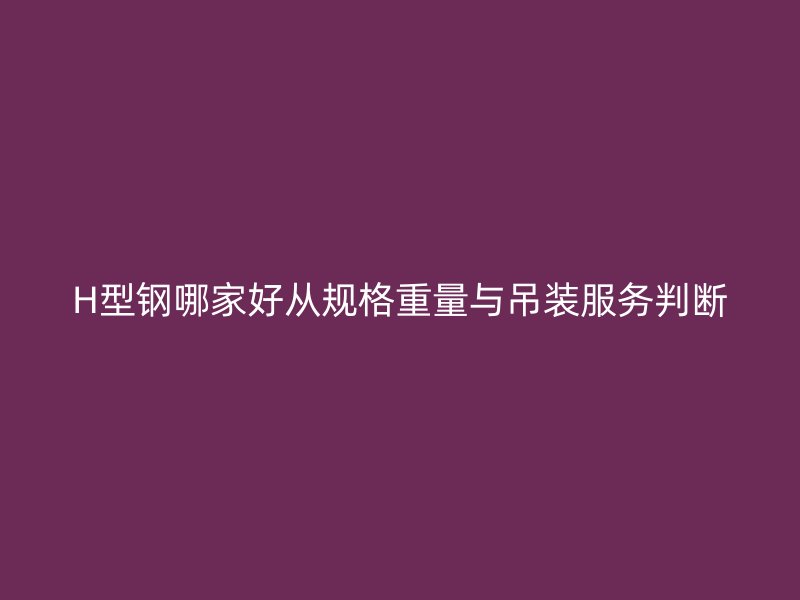 H型鋼哪家好從規格重量與吊裝服務判斷