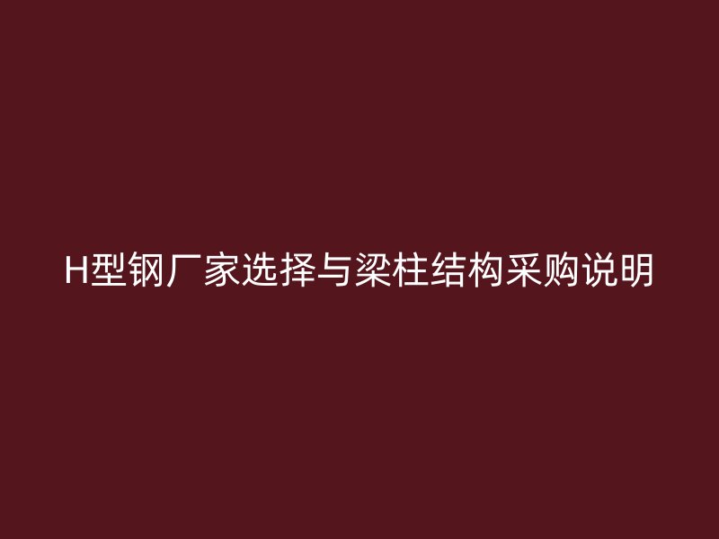 H型鋼廠家選擇與梁柱結(jié)構(gòu)采購說明