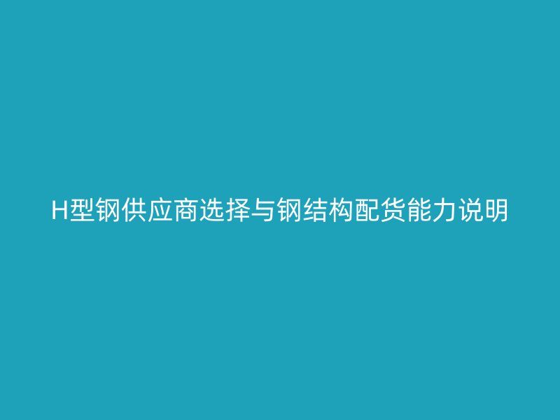 H型鋼供應商選擇與鋼結構配貨能力說明