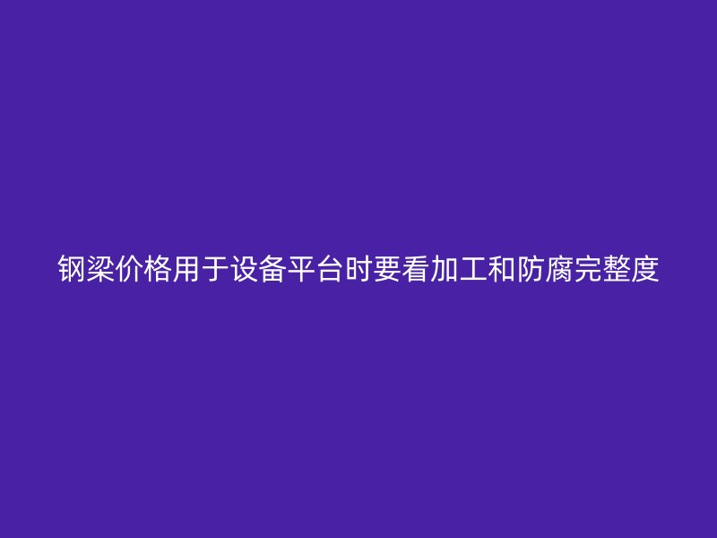 鋼梁價(jià)格用于設(shè)備平臺(tái)時(shí)要看加工和防腐完整度