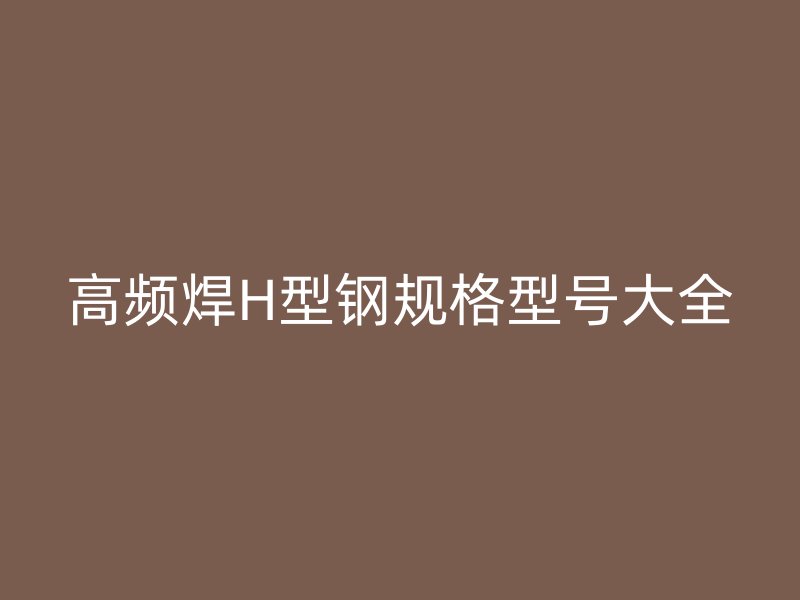 高頻焊H型鋼規(guī)格型號大全