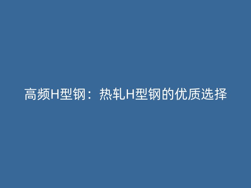 高頻H型鋼：熱軋H型鋼的優質選擇