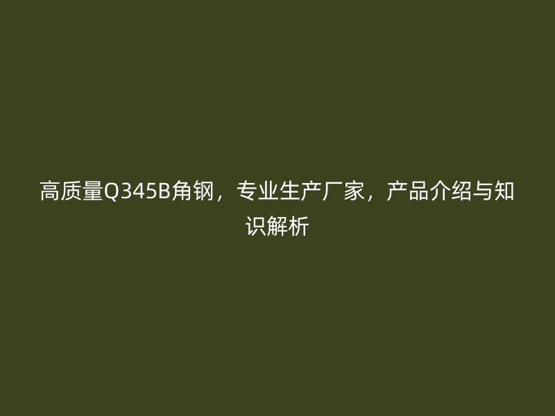 高質(zhì)量Q345B角鋼，專業(yè)生產(chǎn)廠家，產(chǎn)品介紹與知識(shí)解析