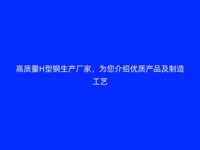高質量H型鋼生產廠家，為您介紹優質產品及制造工藝