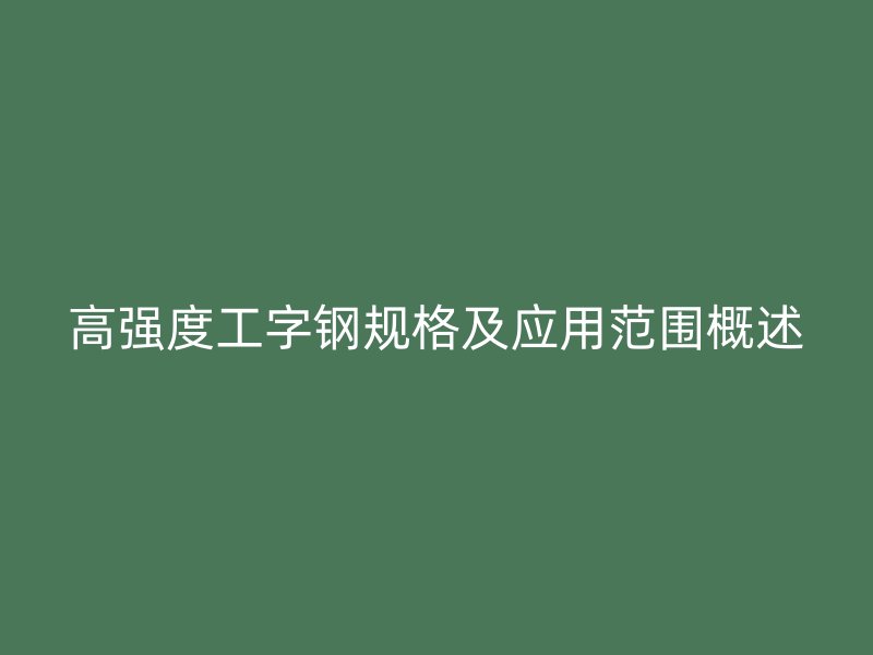 高強度工字鋼規(guī)格及應(yīng)用范圍概述
