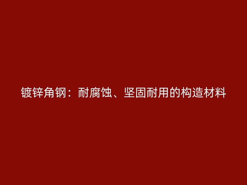 鍍鋅角鋼：耐腐蝕、堅固耐用的構(gòu)造材料