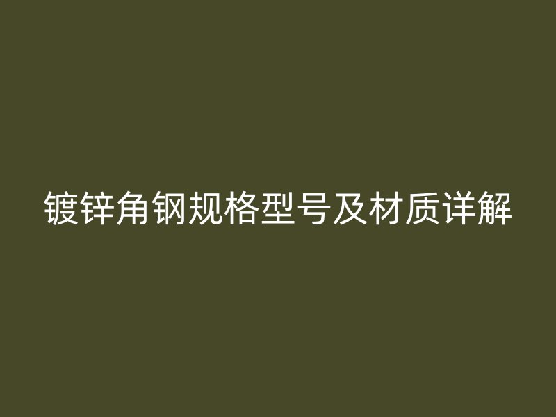 鍍鋅角鋼規(guī)格型號(hào)及材質(zhì)詳解