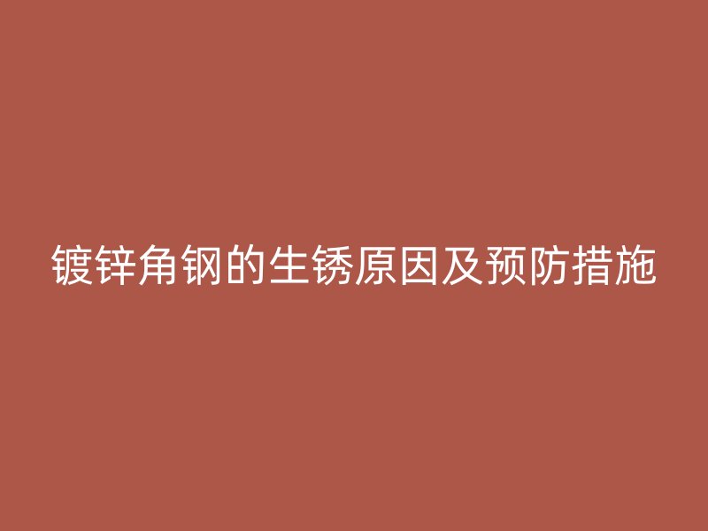 鍍鋅角鋼的生銹原因及預防措施
