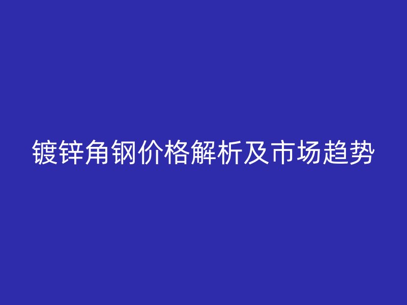 鍍鋅角鋼價(jià)格解析及市場(chǎng)趨勢(shì)