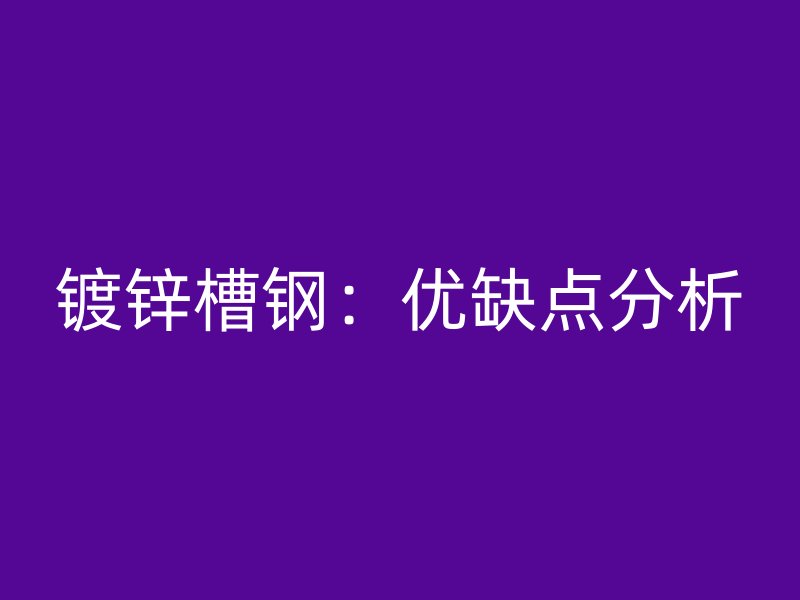 鍍鋅槽鋼:優缺點分析
