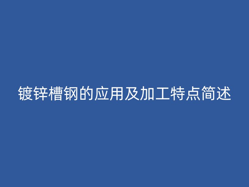 鍍鋅槽鋼的應用及加工特點簡述