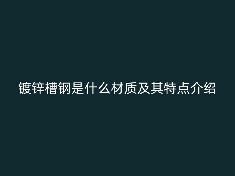 鍍鋅槽鋼是什么材質及其特點介紹
