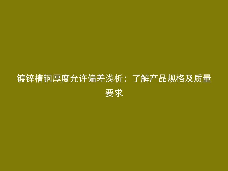 鍍鋅槽鋼厚度允許偏差淺析：了解產品規格及質量要求