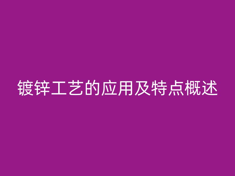 鍍鋅工藝的應(yīng)用及特點概述