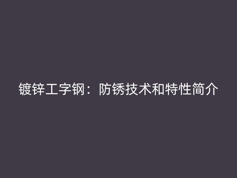 鍍鋅工字鋼：防銹技術(shù)和特性簡介