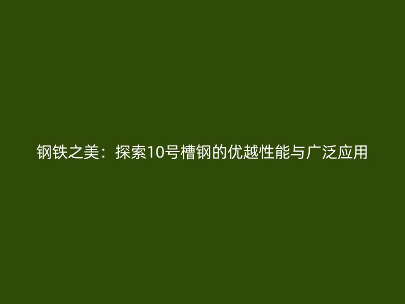 鋼鐵之美：探索10號槽鋼的優越性能與廣泛應用