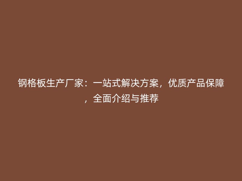 鋼格板生產廠家:一站式解決方案,優質產品保障,全面介紹與推薦