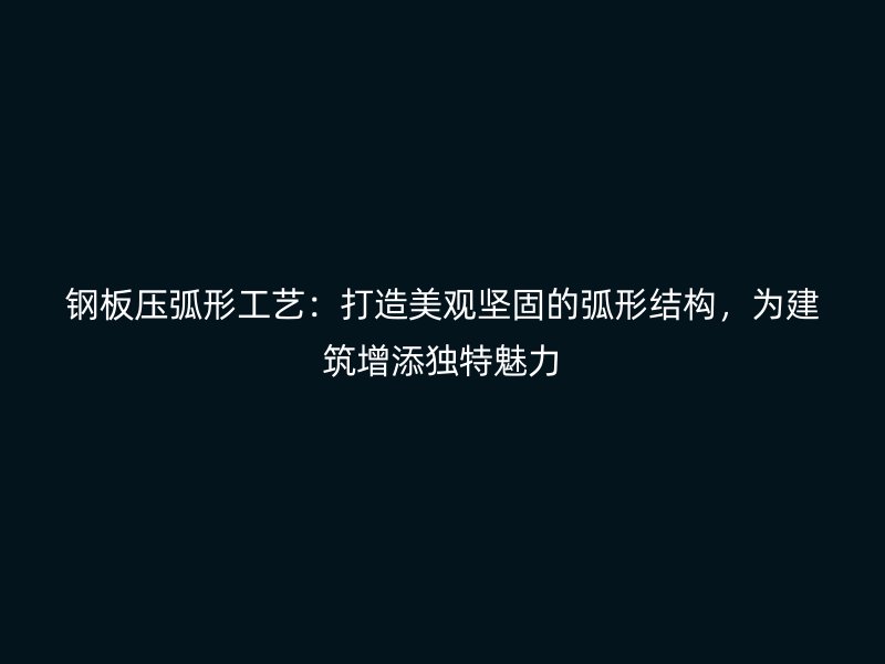 鋼板壓弧形工藝：打造美觀堅固的弧形結構，為建筑增添獨特魅力