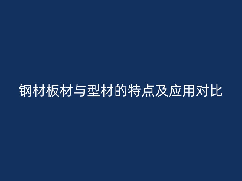 鋼材板材與型材的特點及應(yīng)用對比