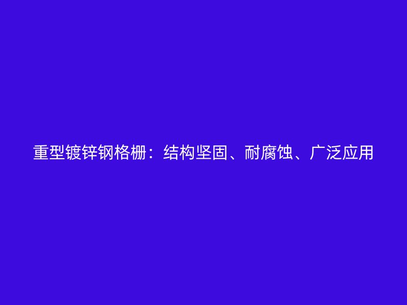 重型鍍鋅鋼格柵：結(jié)構(gòu)堅(jiān)固、耐腐蝕、廣泛應(yīng)用