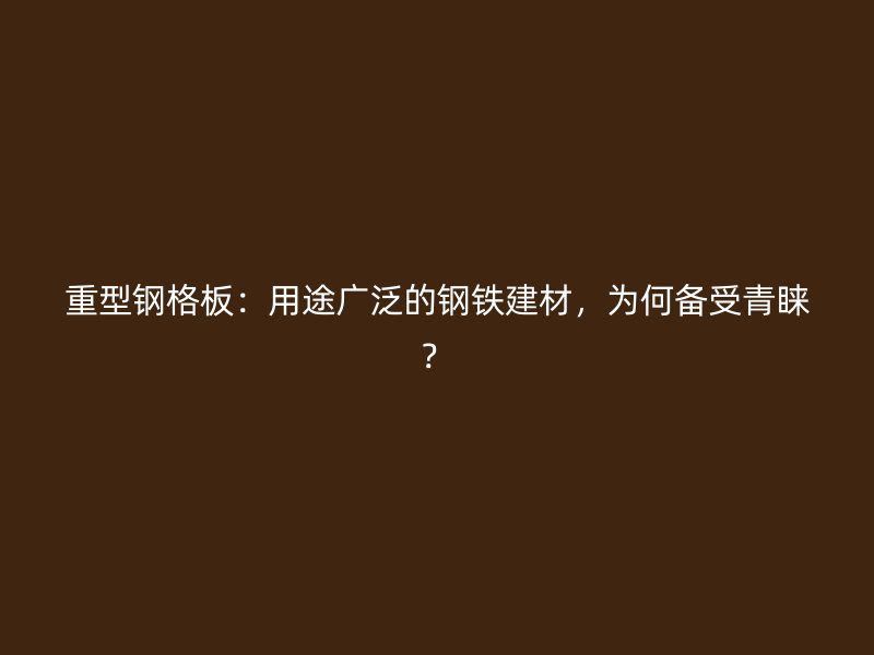 重型鋼格板：用途廣泛的鋼鐵建材，為何備受青睞？