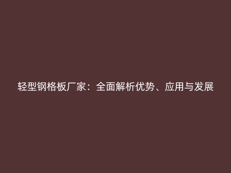 輕型鋼格板廠家：全面解析優(yōu)勢、應(yīng)用與發(fā)展