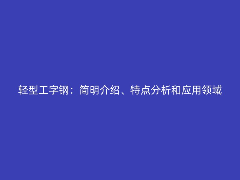 輕型工字鋼:簡明介紹、特點(diǎn)分析和應(yīng)用領(lǐng)域