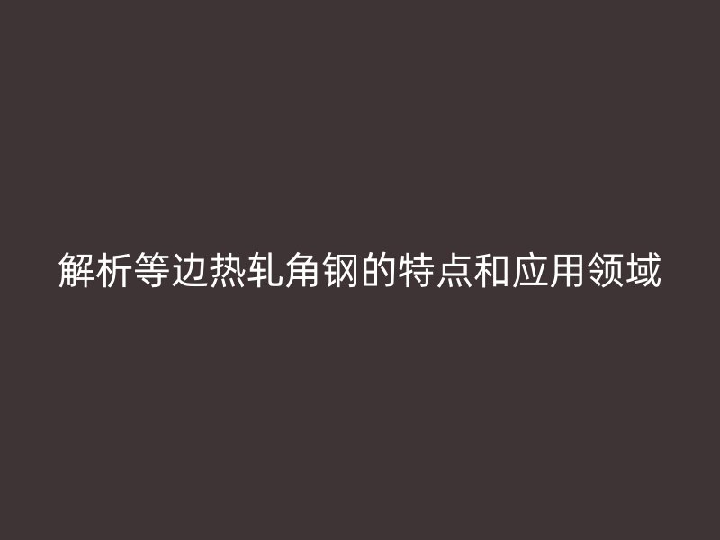 解析等邊熱軋角鋼的特點和應(yīng)用領(lǐng)域