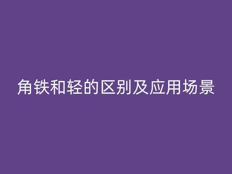 角鐵和輕的區別及應用場景