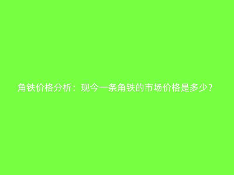 角鐵價格分析：現(xiàn)今一條角鐵的市場價格是多少？