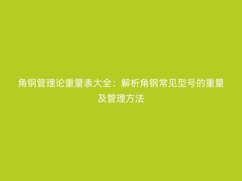 角鋼管理論重量表大全：解析角鋼常見型號的重量及管理方法