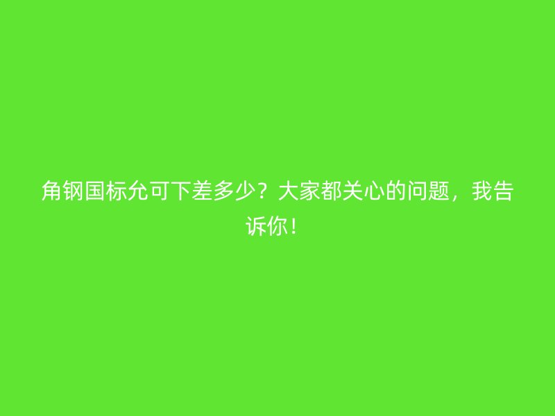 角鋼國標允可下差多少？大家都關心的問題，我告訴你！