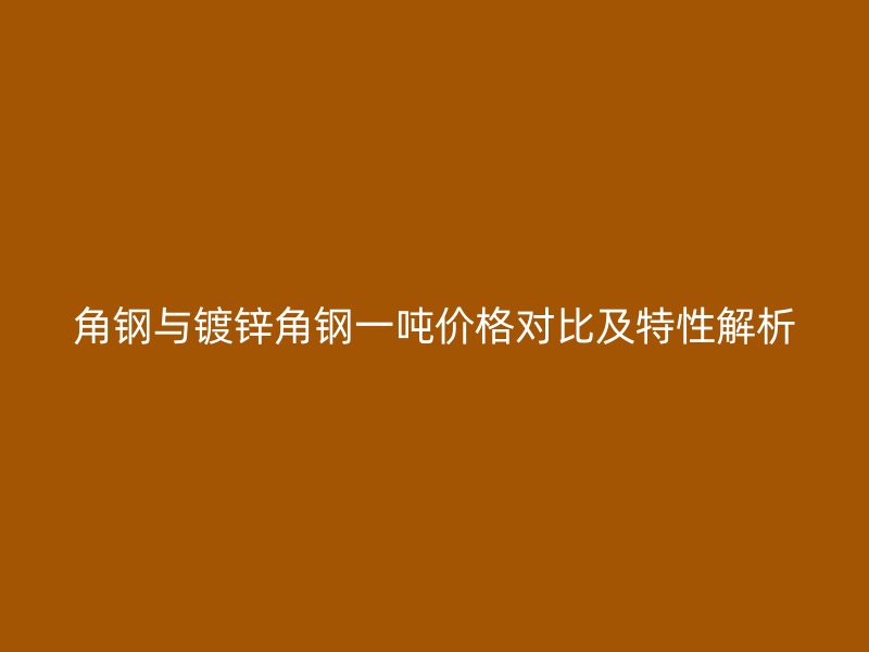 角鋼與鍍鋅角鋼一噸價格對比及特性解析