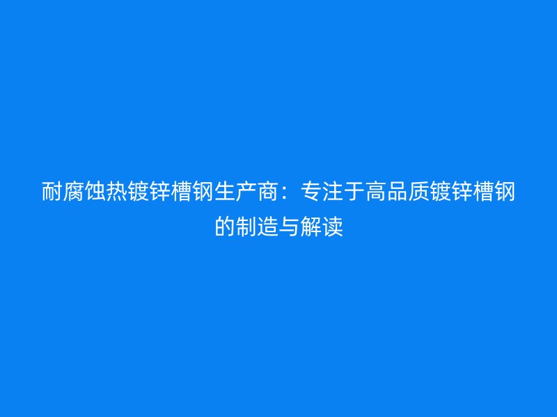 耐腐蝕熱鍍鋅槽鋼生產商：專注于高品質鍍鋅槽鋼的制造與解讀