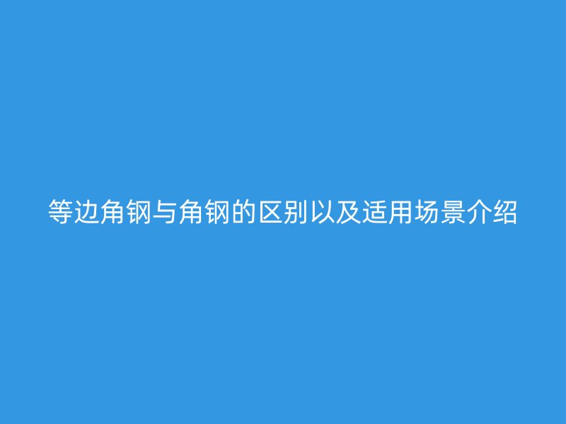 等邊角鋼與角鋼的區別以及適用場景介紹
