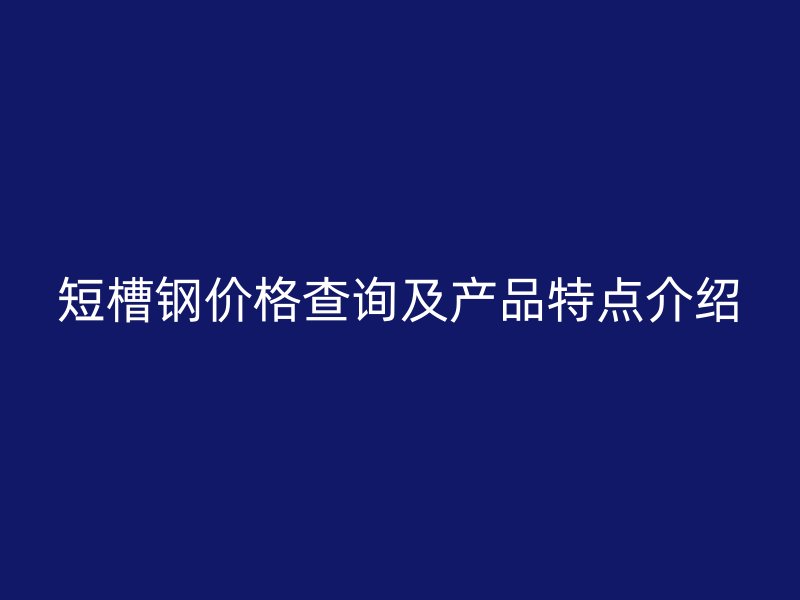 短槽鋼價格查詢及產(chǎn)品特點介紹