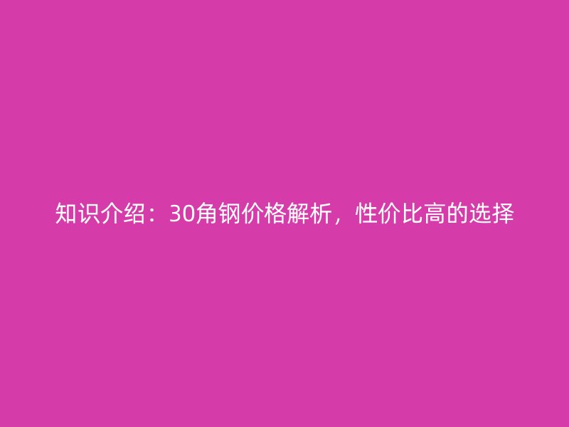 知識介紹:30角鋼價格解析,性價比高的選擇