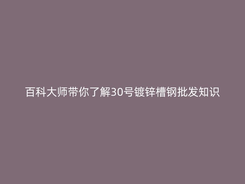 百科大師帶你了解30號鍍鋅槽鋼批發(fā)知識