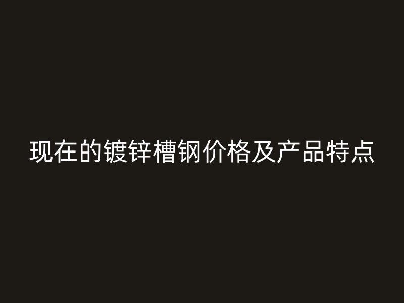 現在的鍍鋅槽鋼價格及產品特點