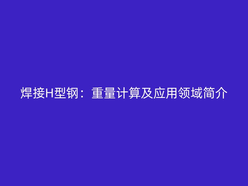 焊接H型鋼：重量計算及應(yīng)用領(lǐng)域簡介