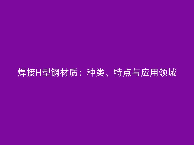 焊接H型鋼材質：種類、特點與應用領域