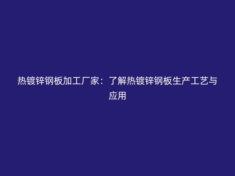 熱鍍鋅鋼板加工廠家：了解熱鍍鋅鋼板生產工藝與應用