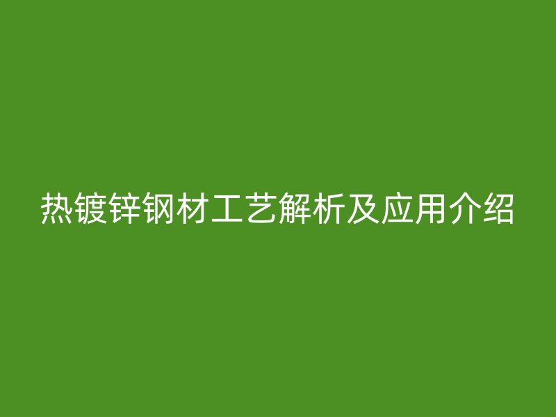 熱鍍鋅鋼材工藝解析及應(yīng)用介紹