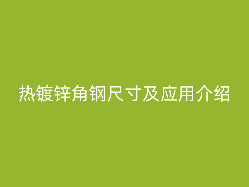 熱鍍鋅角鋼尺寸及應(yīng)用介紹