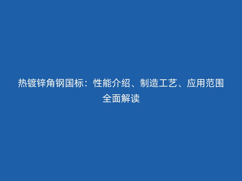 熱鍍鋅角鋼國標：性能介紹、制造工藝、應用范圍全面解讀